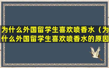 为什么外国留学生喜欢喷香水（为什么外国留学生喜欢喷香水的原因）