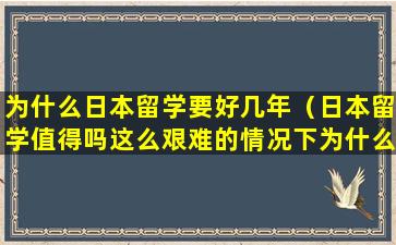 为什么日本留学要好几年（日本留学值得吗这么艰难的情况下为什么还要坚持）