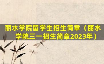 丽水学院留学生招生简章（丽水学院三一招生简章2023年）