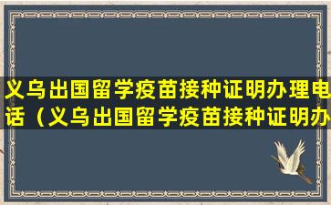 义乌出国留学疫苗接种证明办理电话（义乌出国留学疫苗接种证明办理电话是多少）