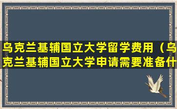 乌克兰基辅国立大学留学费用（乌克兰基辅国立大学申请需要准备什么）