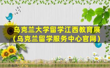 乌克兰大学留学江西教育展（乌克兰留学服务中心官网）