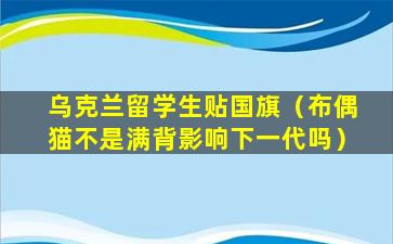 乌克兰留学生贴国旗（布偶猫不是满背影响下一代吗）