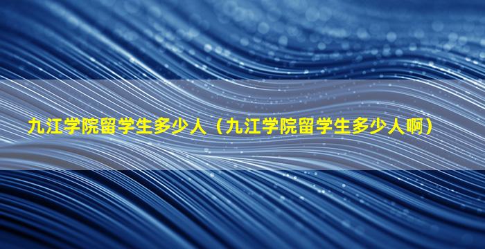 九江学院留学生多少人（九江学院留学生多少人啊）