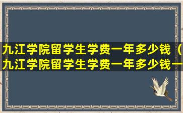 九江学院留学生学费一年多少钱（九江学院留学生学费一年多少钱一个月）