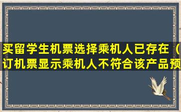 买留学生机票选择乘机人已存在（订机票显示乘机人不符合该产品预订是什么意思）