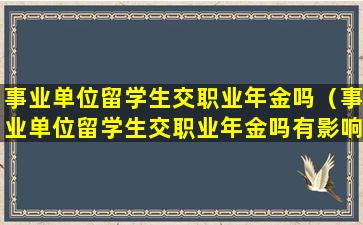 事业单位留学生交职业年金吗（事业单位留学生交职业年金吗有影响吗）