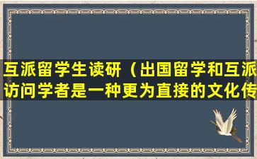 互派留学生读研（出国留学和互派访问学者是一种更为直接的文化传播途径）