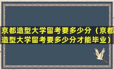 京都造型大学留考要多少分（京都造型大学留考要多少分才能毕业）