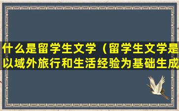 什么是留学生文学（留学生文学是以域外旅行和生活经验为基础生成的文学）