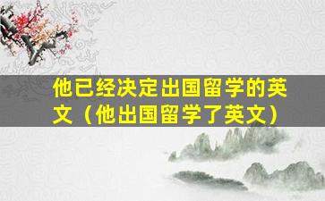 他已经决定出国留学的英文（他出国留学了英文）