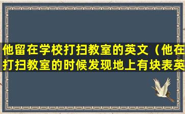 他留在学校打扫教室的英文（他在打扫教室的时候发现地上有块表英文）