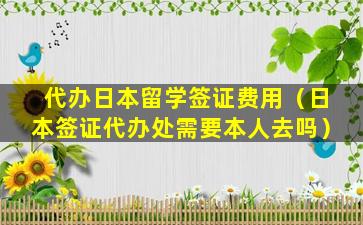 代办日本留学签证费用（日本签证代办处需要本人去吗）