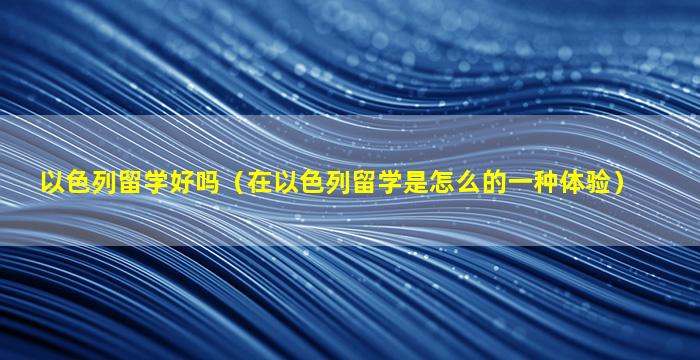 以色列留学好吗（在以色列留学是怎么的一种体验）