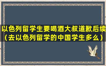 以色列留学生要喝酒大叔道歉后续（去以色列留学的中国学生多么）