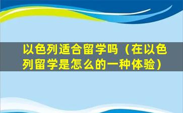 以色列适合留学吗（在以色列留学是怎么的一种体验）