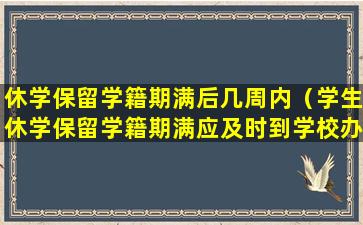 休学保留学籍期满后几周内（学生休学保留学籍期满应及时到学校办理什么手续）