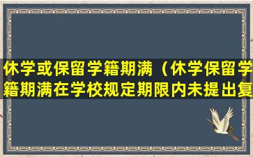 休学或保留学籍期满（休学保留学籍期满在学校规定期限内未提出复学申请）