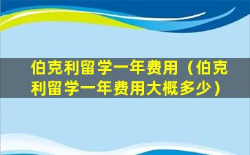 伯克利留学一年费用（伯克利留学一年费用大概多少）