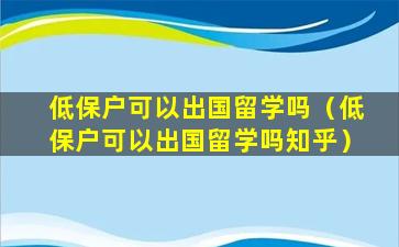 低保户可以出国留学吗（低保户可以出国留学吗知乎）