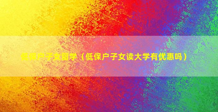 低保户子女留学（低保户子女读大学有优惠吗）