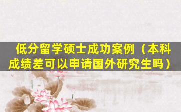 低分留学硕士成功案例（本科成绩差可以申请国外研究生吗）