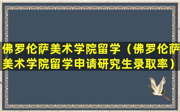 佛罗伦萨美术学院留学（佛罗伦萨美术学院留学申请研究生录取率）