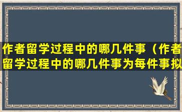 作者留学过程中的哪几件事（作者留学过程中的哪几件事为每件事拟一个小标题）