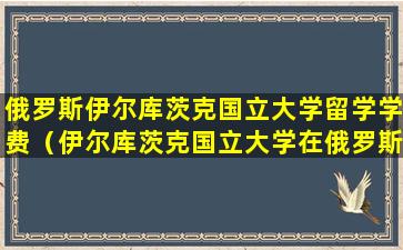 俄罗斯伊尔库茨克国立大学留学学费（伊尔库茨克国立大学在俄罗斯大学的排名）