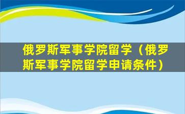 俄罗斯军事学院留学（俄罗斯军事学院留学申请条件）