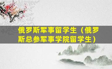 俄罗斯军事留学生（俄罗斯总参军事学院留学生）