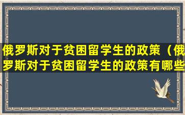 俄罗斯对于贫困留学生的政策（俄罗斯对于贫困留学生的政策有哪些）