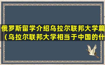 俄罗斯留学介绍乌拉尔联邦大学篇（乌拉尔联邦大学相当于中国的什么大学）