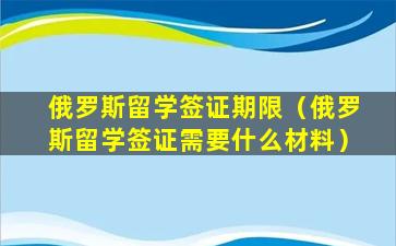 俄罗斯留学签证期限（俄罗斯留学签证需要什么材料）