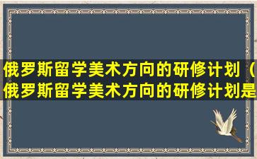 俄罗斯留学美术方向的研修计划（俄罗斯留学美术方向的研修计划是什么）