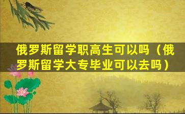 俄罗斯留学职高生可以吗（俄罗斯留学大专毕业可以去吗）