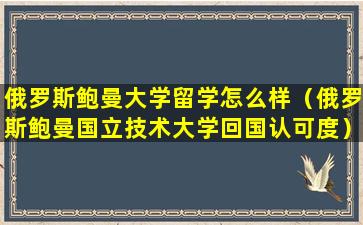 俄罗斯鲍曼大学留学怎么样（俄罗斯鲍曼国立技术大学回国认可度）