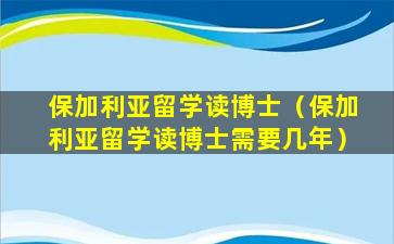 保加利亚留学读博士（保加利亚留学读博士需要几年）