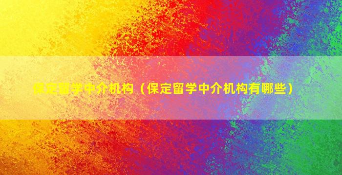 保定留学中介机构（保定留学中介机构有哪些）