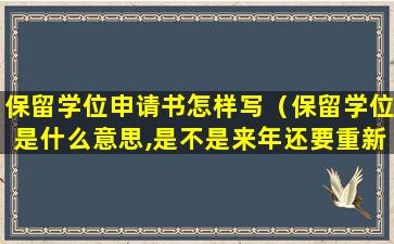 保留学位申请书怎样写（保留学位是什么意思,是不是来年还要重新读）