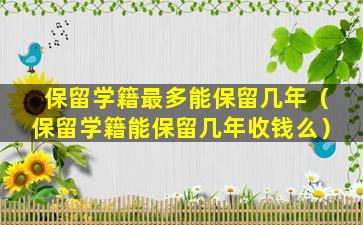 保留学籍最多能保留几年（保留学籍能保留几年收钱么）