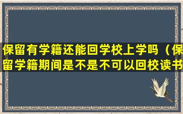 保留有学籍还能回学校上学吗（保留学籍期间是不是不可以回校读书）