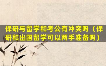 保研与留学和考公有冲突吗（保研和出国留学可以两手准备吗）