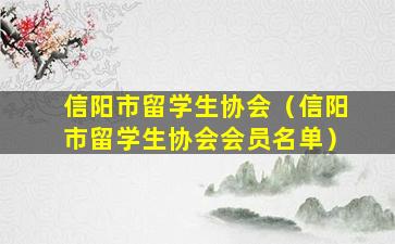 信阳市留学生协会（信阳市留学生协会会员名单）