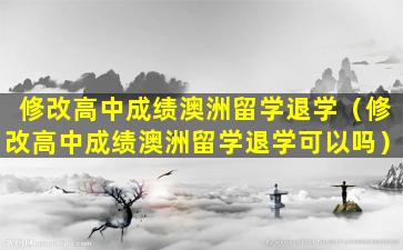 修改高中成绩澳洲留学退学（修改高中成绩澳洲留学退学可以吗）