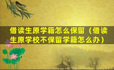 借读生原学籍怎么保留（借读生原学校不保留学籍怎么办）