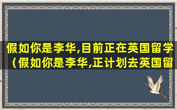 假如你是李华,目前正在英国留学（假如你是李华,正计划去英国留学,请给英国一所大学）