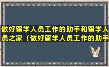 做好留学人员工作的助手和留学人员之家（做好留学人员工作的助手和留学人员之家的联系）