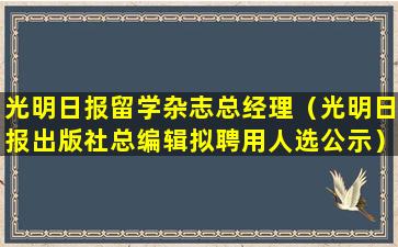 光明日报留学杂志总经理（光明日报出版社总编辑拟聘用人选公示）