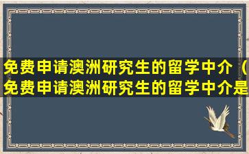 免费申请澳洲研究生的留学中介（免费申请澳洲研究生的留学中介是真的吗）